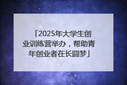 2025年大学生创业训练营举办，帮助青年创业者在长圆梦
