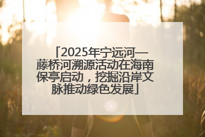 2025年宁远河—藤桥河溯源活动在海南保亭启动，挖掘沿岸文脉推动绿色发展