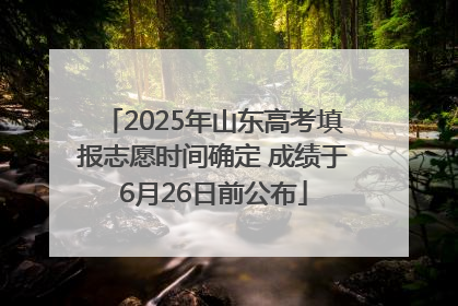 2025年山东高考填报志愿时间确定 成绩于6月26日前公布