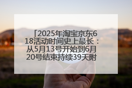 2025年淘宝京东618活动时间史上最长：从5月13号开始到6月20号结束持续39天附详细时间表一览
