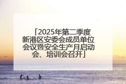 2025年第二季度新港区安委会成员单位会议暨安全生产月启动会、培训会召开