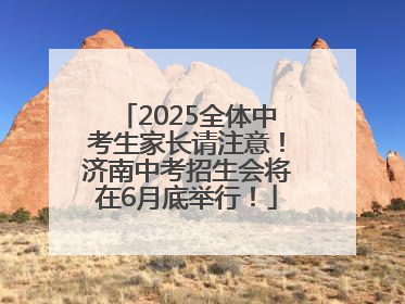 2025全体中考生家长请注意！济南中考招生会将在6月底举行！