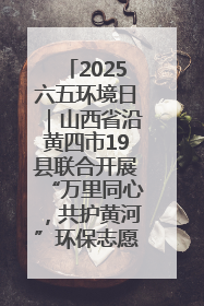 2025六五环境日｜山西省沿黄四市19县联合开展“万里同心，共护黄河”环保志愿者助力一泓清水入黄河公益活动