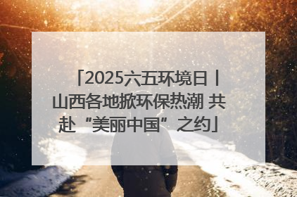 2025六五环境日丨山西各地掀环保热潮 共赴“美丽中国”之约