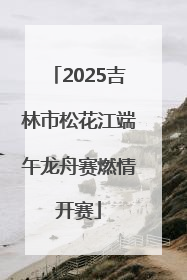 2025吉林市松花江端午龙舟赛燃情开赛