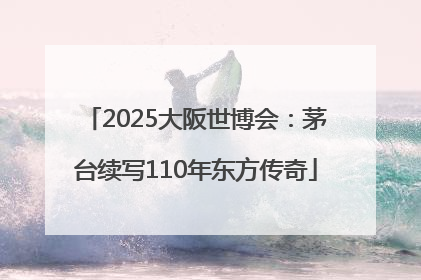 2025大阪世博会：茅台续写110年东方传奇