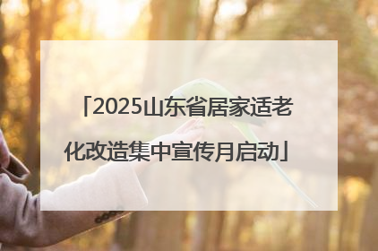 2025山东省居家适老化改造集中宣传月启动