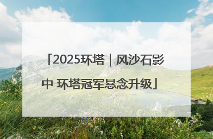 2025环塔｜风沙石影中 环塔冠军悬念升级