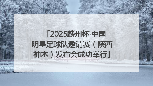 2025麟州杯·中国明星足球队邀请赛（陕西神木）发布会成功举行
