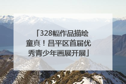 328幅作品描绘童真！昌平区首届优秀青少年画展开展