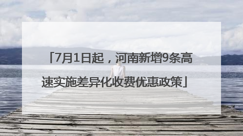 7月1日起，河南新增9条高速实施差异化收费优惠政策