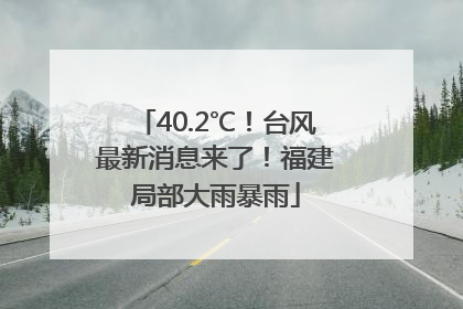 40.2℃！台风最新消息来了！福建局部大雨暴雨