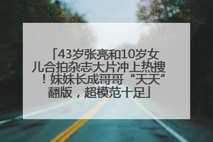 43岁张亮和10岁女儿合拍杂志大片冲上热搜！妹妹长成哥哥“天天”翻版，超模范十足