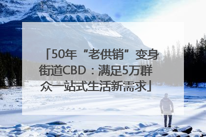 50年“老供销”变身街道CBD：满足5万群众一站式生活新需求