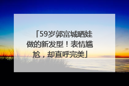 59岁郭富城晒娃做的新发型！表情尴尬，却直呼完美