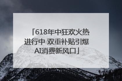 618年中狂欢火热进行中 双重补贴引爆AI消费新风口
