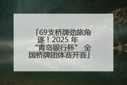 69支桥牌劲旅角逐！2025 年 “青岛银行杯” 全国桥牌团体赛开赛