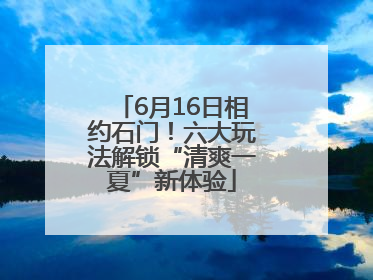 6月16日相约石门！六大玩法解锁“清爽一夏”新体验