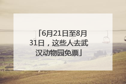 6月21日至8月31日，这些人去武汉动物园免票