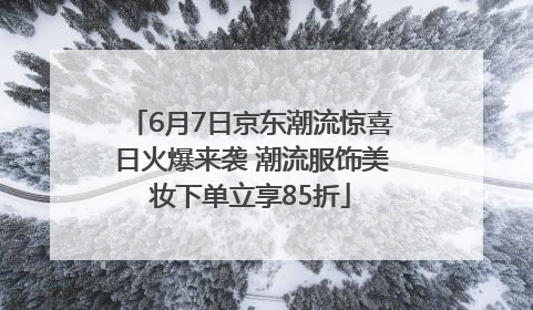 6月7日京东潮流惊喜日火爆来袭 潮流服饰美妆下单立享85折