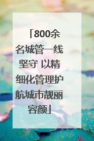 800余名城管一线坚守 以精细化管理护航城市靓丽容颜