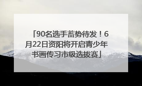 90名选手蓄势待发！6月22日资阳将开启青少年书画传习市级选拔赛