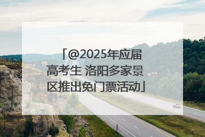 @2025年应届高考生 洛阳多家景区推出免门票活动