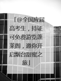 @全国应届高考生，持证可免费游览蓬莱阁，邀你开启烟台甜蜜之旅