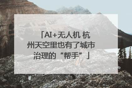 AI+无人机 杭州天空里也有了城市治理的“帮手”