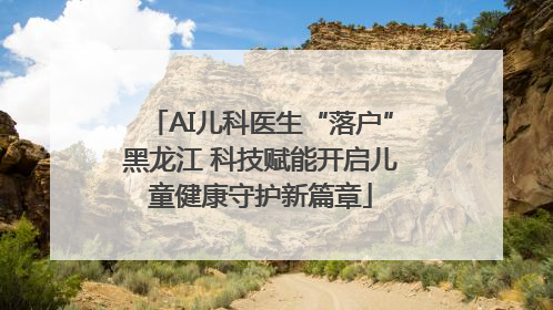 AI儿科医生“落户”黑龙江 科技赋能开启儿童健康守护新篇章