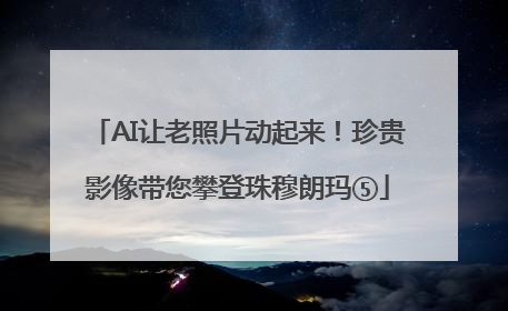 AI让老照片动起来！珍贵影像带您攀登珠穆朗玛⑤