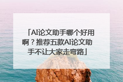 AI论文助手哪个好用啊？推荐五款AI论文助手不让大家走弯路