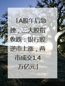 A股午后急挫，三大股指收跌：银行股逆市上涨，两市成交1.4万亿元