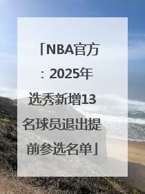 NBA官方：2025年选秀新增13名球员退出提前参选名单