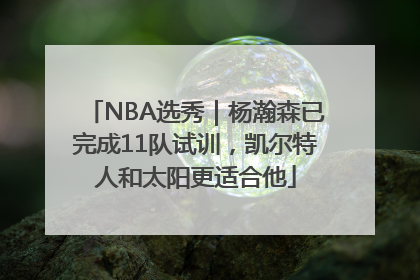 NBA选秀｜杨瀚森已完成11队试训，凯尔特人和太阳更适合他